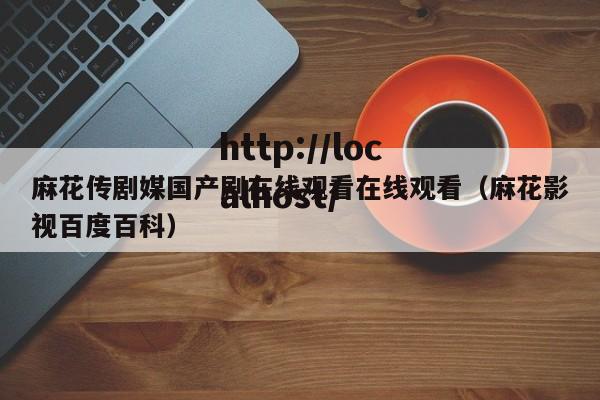 麻花传剧媒国产剧在线观看在线观看（麻花影视百度百科）